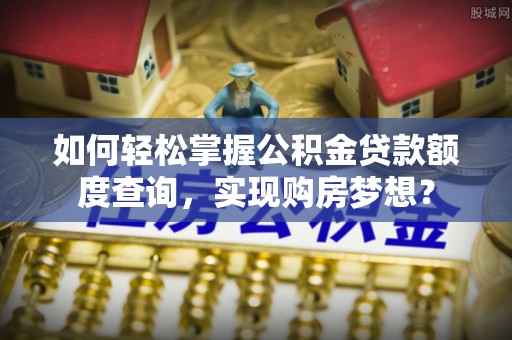 潼关如何轻松掌握公积金贷款额度查询，实现购房梦想？