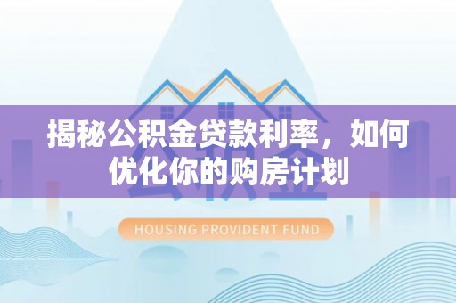 武清揭秘公积金贷款利率，如何优化你的购房计划